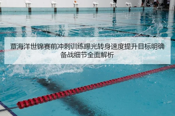 覃海洋世锦赛前冲刺训练曝光转身速度提升目标明确备战细节全面解析
