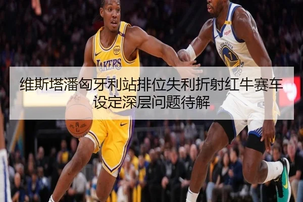 维斯塔潘匈牙利站排位失利折射红牛赛车设定深层问题待解