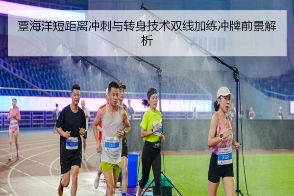 覃海洋短距离冲刺与转身技术双线加练冲牌前景解析
