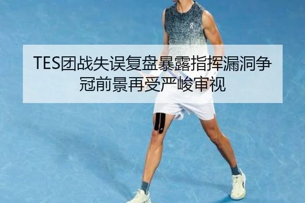 TES团战失误复盘暴露指挥漏洞争冠前景再受严峻审视