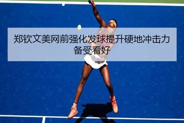 郑钦文美网前强化发球提升硬地冲击力备受看好