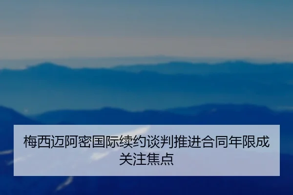 梅西迈阿密国际续约谈判推进合同年限成关注焦点